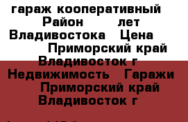 гараж кооперативный › Район ­ 100 лет Владивостока › Цена ­ 150 000 - Приморский край, Владивосток г. Недвижимость » Гаражи   . Приморский край,Владивосток г.